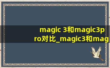 magic 3和magic3pro对比_magic3和magic3pro对比图